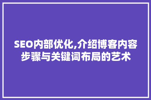 SEO内部优化,介绍博客内容步骤与关键词布局的艺术