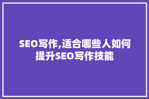 SEO写作,适合哪些人如何提升SEO写作技能