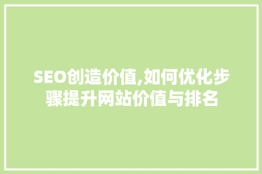 SEO创造价值,如何优化步骤提升网站价值与排名