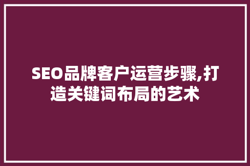 SEO品牌客户运营步骤,打造关键词布局的艺术