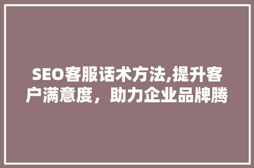 SEO客服话术方法,提升客户满意度，助力企业品牌腾飞