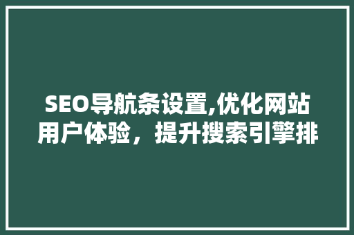 SEO导航条设置,优化网站用户体验，提升搜索引擎排名的关键步骤