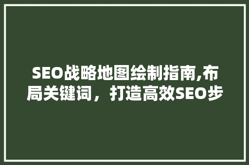 SEO战略地图绘制指南,布局关键词，打造高效SEO步骤