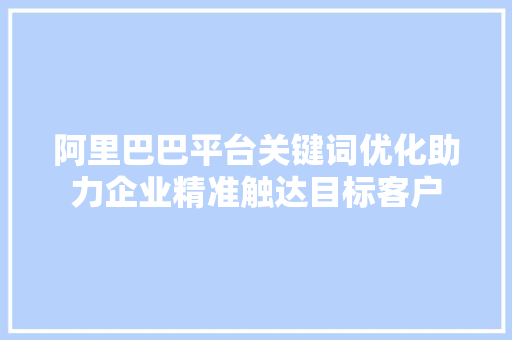 阿里巴巴平台关键词优化助力企业精准触达目标客户