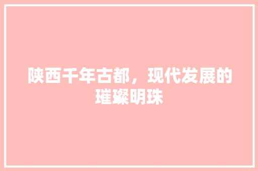 陕西千年古都，现代发展的璀璨明珠