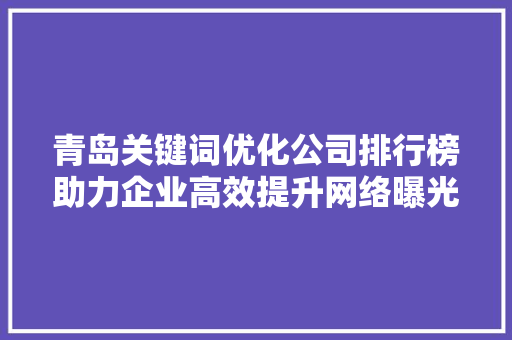 青岛关键词优化公司排行榜助力企业高效提升网络曝光度