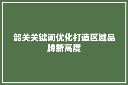 韶关关键词优化打造区域品牌新高度