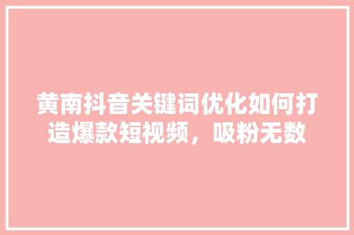 黄南抖音关键词优化如何打造爆款短视频，吸粉无数