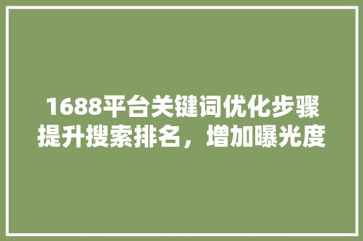 1688平台关键词优化步骤提升搜索排名，增加曝光度