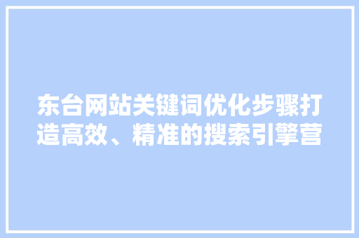 东台网站关键词优化步骤打造高效、精准的搜索引擎营销