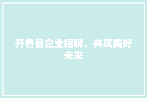 开鲁县企业招聘，共筑美好未来 开鲁县企业招聘，共筑美好未来 友链在线
