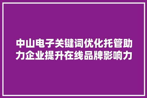 中山电子关键词优化托管助力企业提升在线品牌影响力