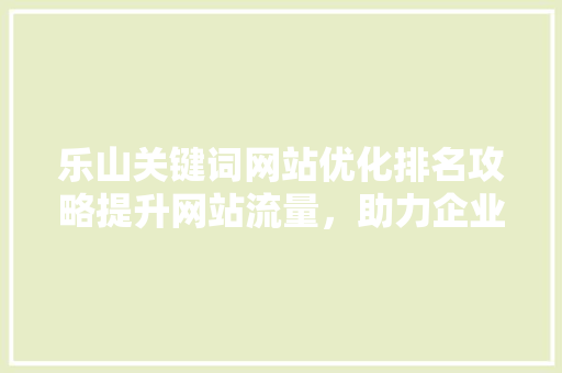 乐山关键词网站优化排名攻略提升网站流量，助力企业腾飞 建站教程