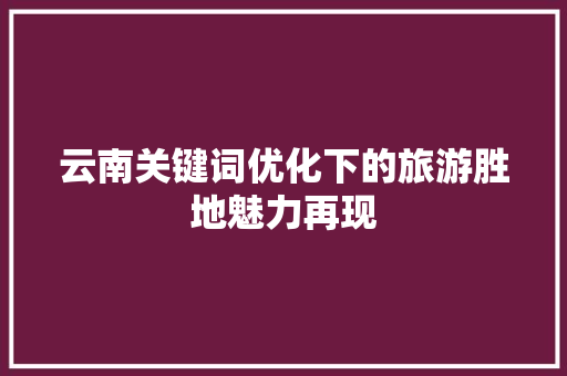 云南关键词优化下的旅游胜地魅力再现
