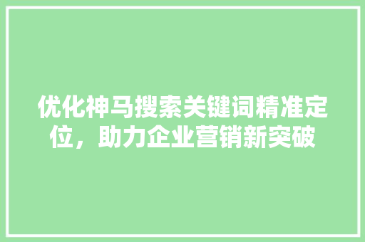 优化神马搜索关键词精准定位，助力企业营销新突破