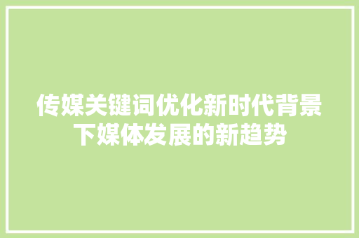 传媒关键词优化新时代背景下媒体发展的新趋势