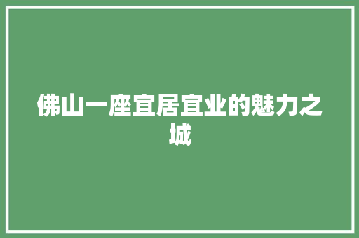 佛山一座宜居宜业的魅力之城