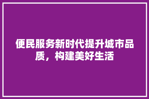 便民服务新时代提升城市品质，构建美好生活