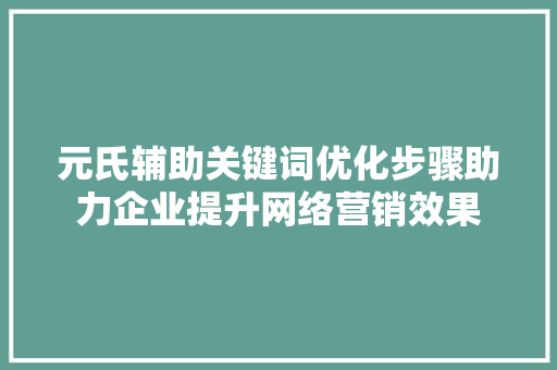 元氏辅助关键词优化步骤助力企业提升网络营销效果