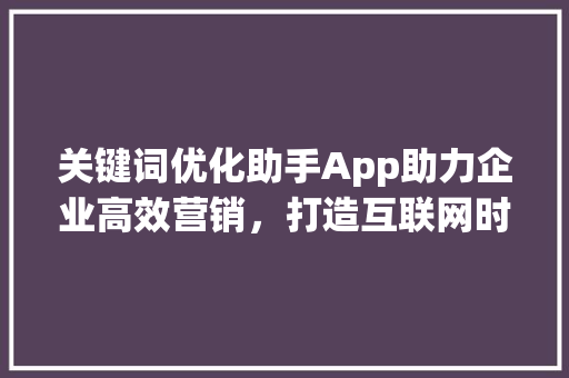 关键词优化助手App助力企业高效营销，打造互联网时代核心竞争力