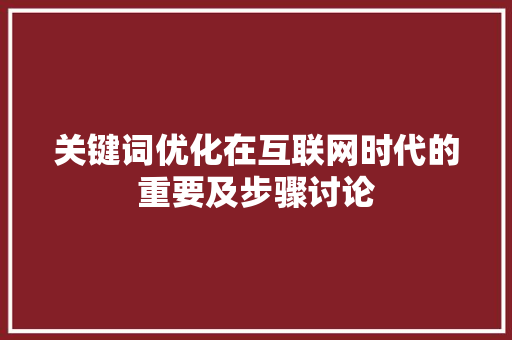关键词优化在互联网时代的重要及步骤讨论