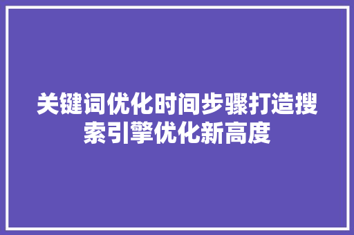 关键词优化时间步骤打造搜索引擎优化新高度