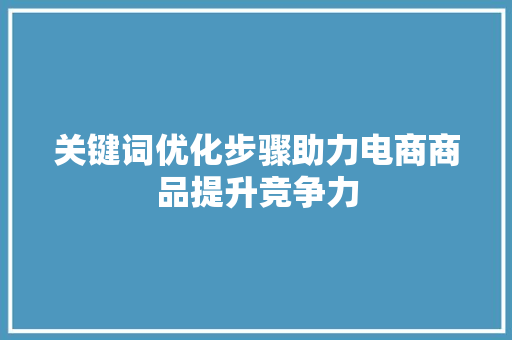 关键词优化步骤助力电商商品提升竞争力
