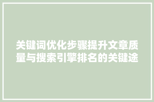 关键词优化步骤提升文章质量与搜索引擎排名的关键途径