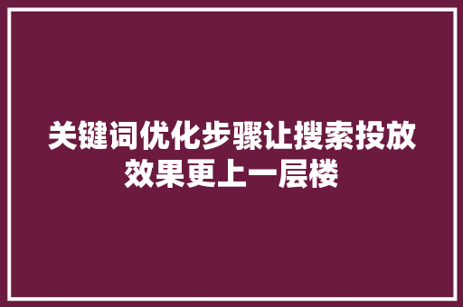 关键词优化步骤让搜索投放效果更上一层楼