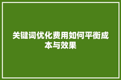 关键词优化费用如何平衡成本与效果
