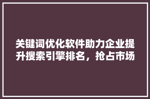 关键词优化软件助力企业提升搜索引擎排名，抢占市场先机