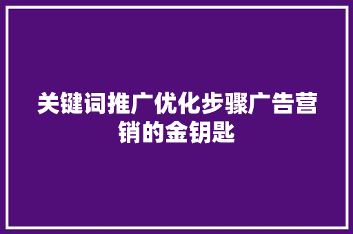 关键词推广优化步骤广告营销的金钥匙