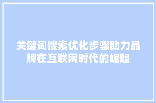关键词搜索优化步骤助力品牌在互联网时代的崛起