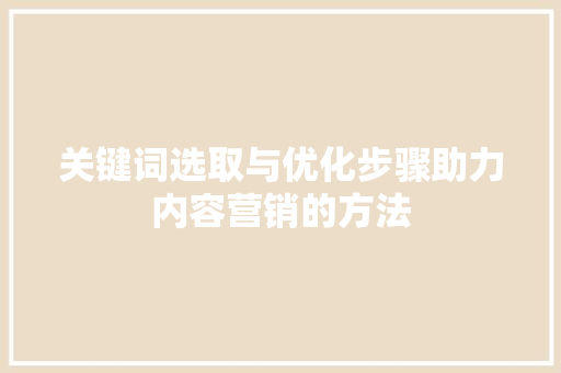 关键词选取与优化步骤助力内容营销的方法