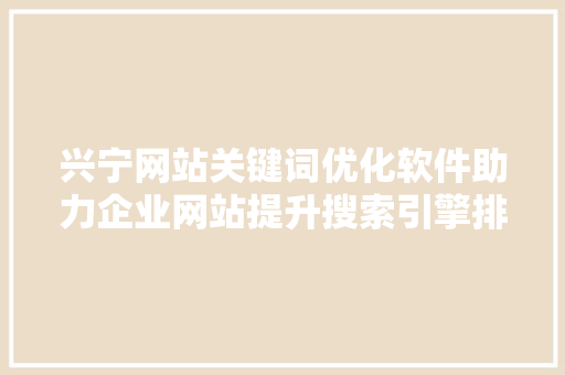 兴宁网站关键词优化软件助力企业网站提升搜索引擎排名的利器