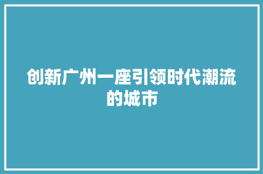 创新广州一座引领时代潮流的城市