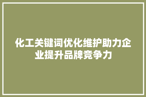 化工关键词优化维护助力企业提升品牌竞争力