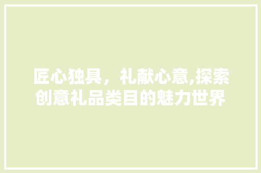 匠心独具，礼献心意,探索创意礼品类目的魅力世界