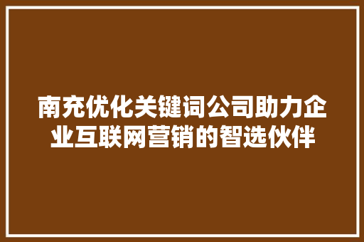 南充优化关键词公司助力企业互联网营销的智选伙伴