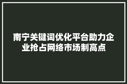南宁关键词优化平台助力企业抢占网络市场制高点