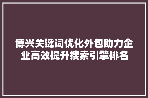 博兴关键词优化外包助力企业高效提升搜索引擎排名