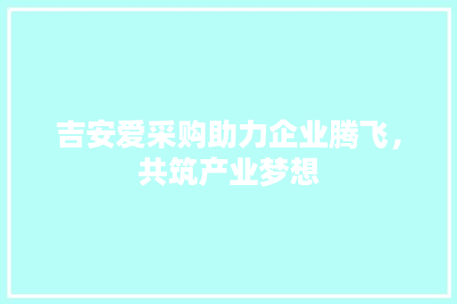 吉安爱采购助力企业腾飞，共筑产业梦想