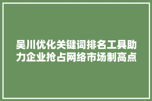 吴川优化关键词排名工具助力企业抢占网络市场制高点