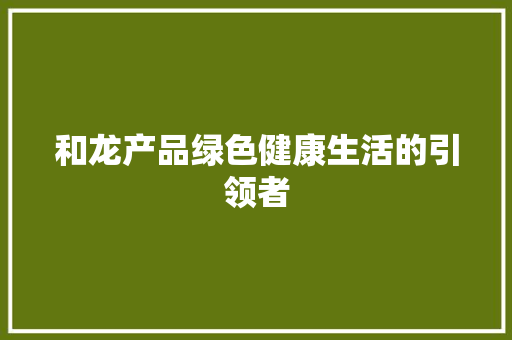 和龙产品绿色健康生活的引领者