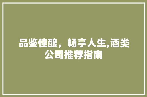 品鉴佳酿，畅享人生,酒类公司推荐指南
