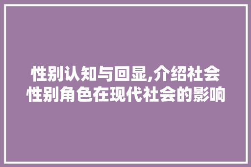 性别认知与回显,介绍社会性别角色在现代社会的影响 性别认知与回显,介绍社会性别角色在现代社会的影响 友链在线