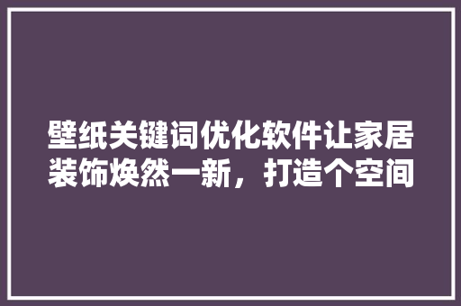 壁纸关键词优化软件让家居装饰焕然一新，打造个空间