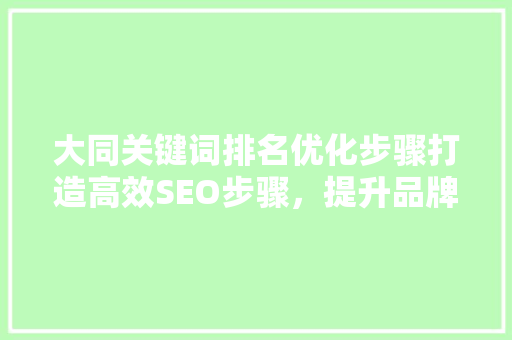 大同关键词排名优化步骤打造高效SEO步骤，提升品牌知名度