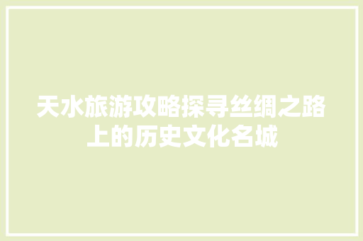 天水旅游攻略探寻丝绸之路上的历史文化名城