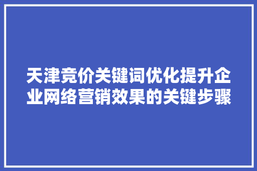 天津竞价关键词优化提升企业网络营销效果的关键步骤